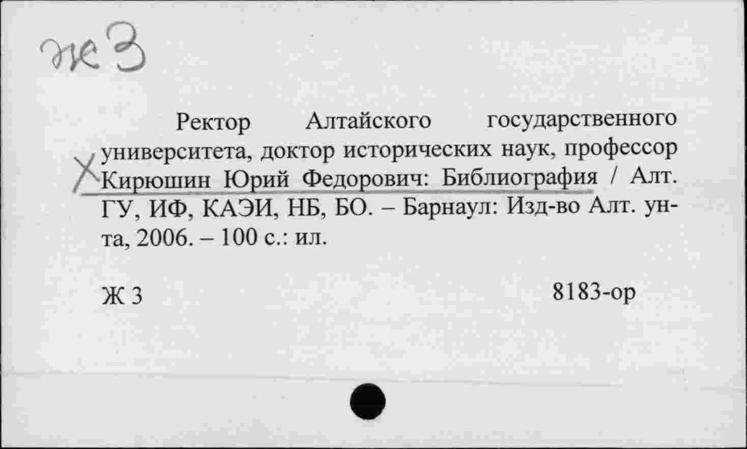 ﻿Ректор Алтайского государственного университета, доктор исторических наук, профессор Кирюшин Юрий Федорович: Библиография / Алт. ГУ, ИФ, КАЭИ, НБ, БО. - Барнаул: Изд-во Алт. унта, 2006. - 100 с.: ил.
жз
8183-ор